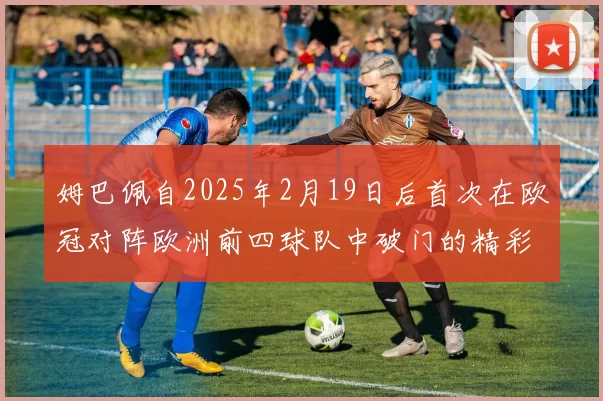 姆巴佩自2025年2月19日后首次在欧冠对阵欧洲前四球队中破门的精彩表现