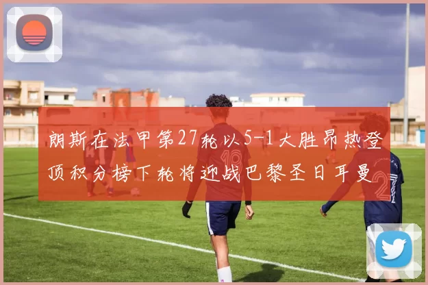 朗斯在法甲第27轮以5-1大胜昂热登顶积分榜下轮将迎战巴黎圣日耳曼