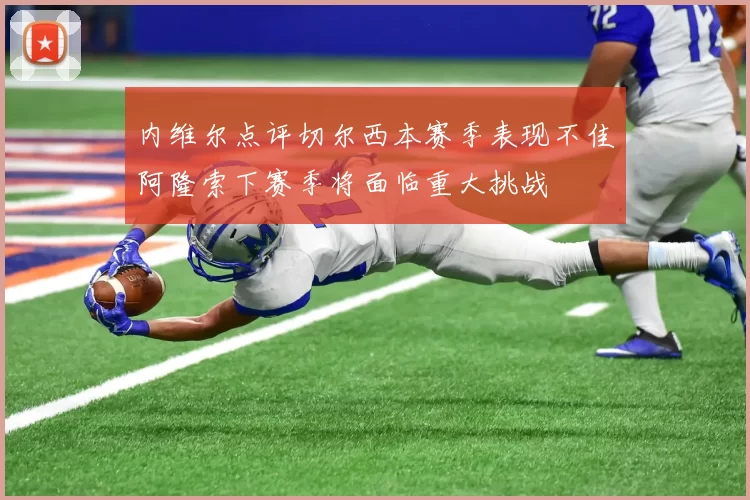 内维尔点评切尔西本赛季表现不佳阿隆索下赛季将面临重大挑战