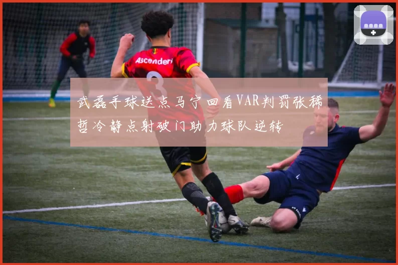 武磊手球送点马宁回看VAR判罚张稀哲冷静点射破门助力球队逆转