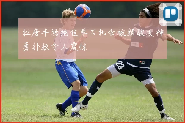 拉唐半场绝佳单刀机会被颜骏凌神勇扑救令人震惊