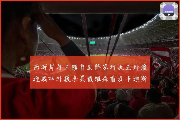 西海岸与三镇首发阵容对决五外援迎战四外援李昊戴维森首发卡迪斯出战