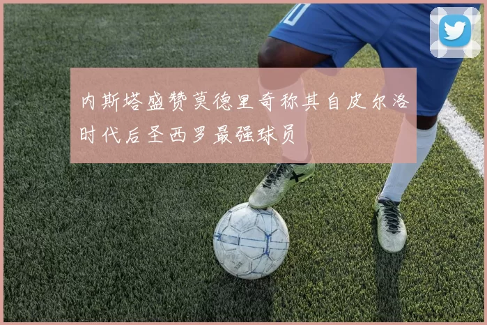 内斯塔盛赞莫德里奇称其自皮尔洛时代后圣西罗最强球员