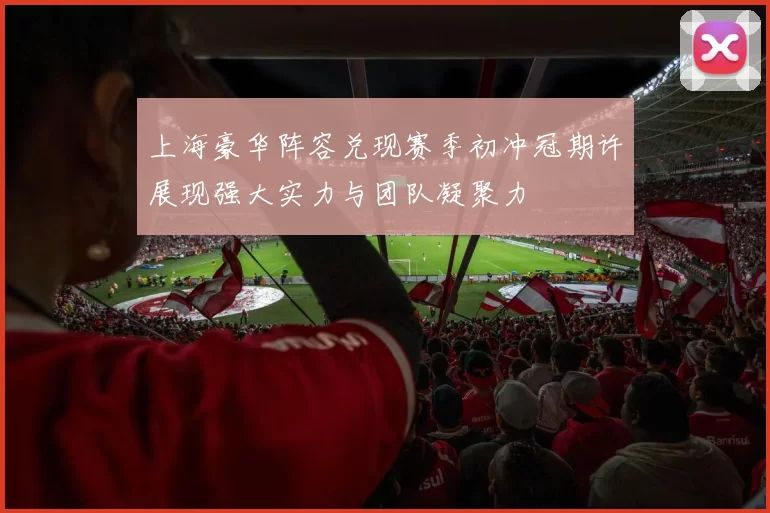 上海豪华阵容兑现赛季初冲冠期许展现强大实力与团队凝聚力