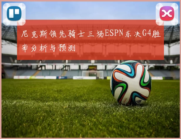 尼克斯领先骑士三场ESPN东决G4胜率分析与预测