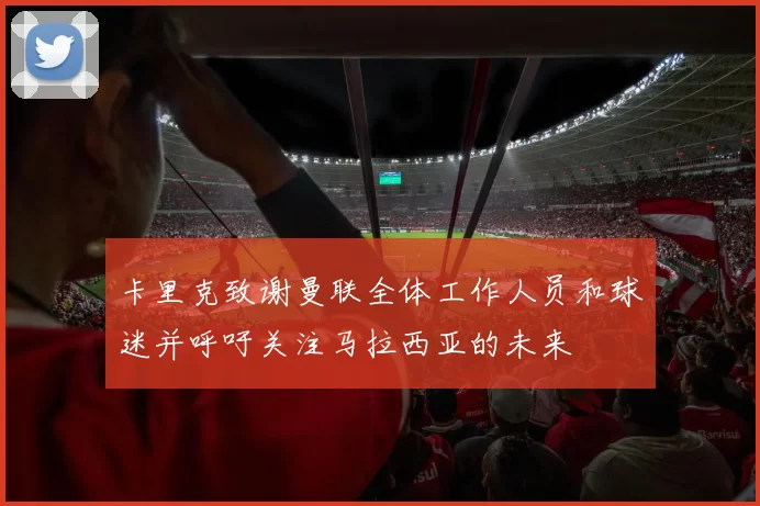 卡里克致谢曼联全体工作人员和球迷并呼吁关注马拉西亚的未来