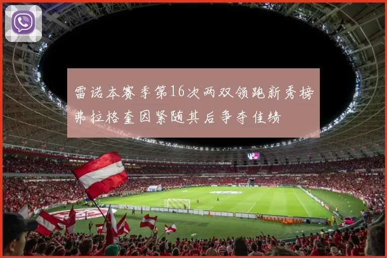 雷诺本赛季第16次两双领跑新秀榜弗拉格奎因紧随其后争夺佳绩