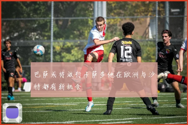 巴萨或将放行卡萨多他在欧洲与沙特都有新机会