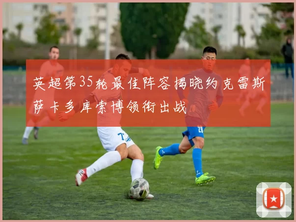 英超第35轮最佳阵容揭晓约克雷斯萨卡多库索博领衔出战