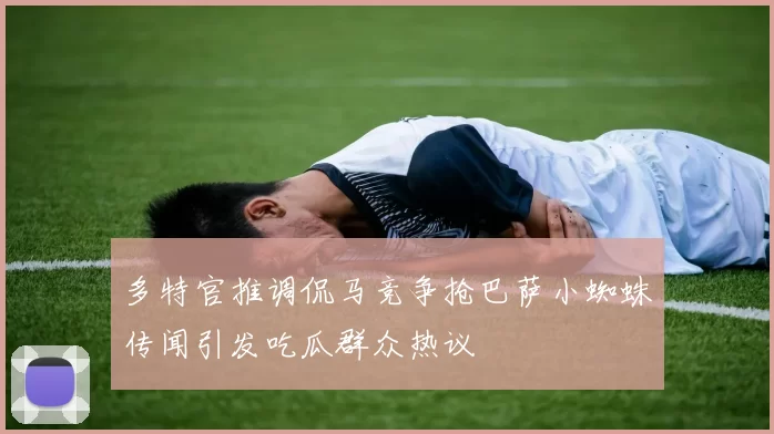 多特官推调侃马竞争抢巴萨小蜘蛛传闻引发吃瓜群众热议