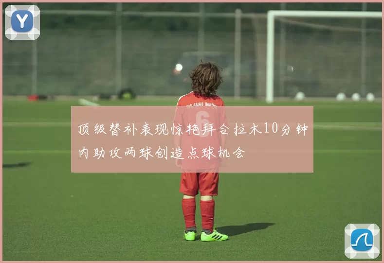 顶级替补表现惊艳拜合拉木10分钟内助攻两球创造点球机会