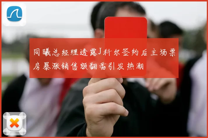 同曦总经理透露J科尔签约后主场票房暴涨销售额翻番引发热潮