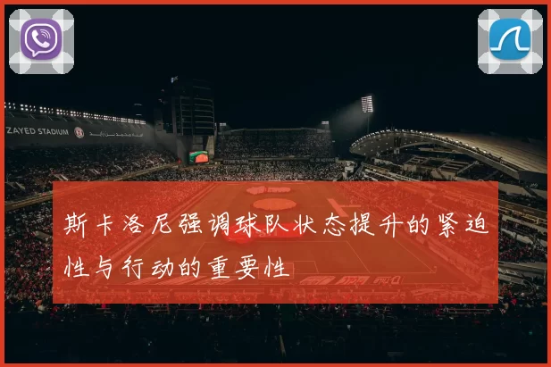 斯卡洛尼强调球队状态提升的紧迫性与行动的重要性
