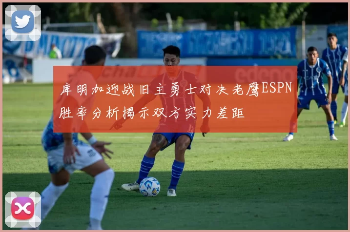 库明加迎战旧主勇士对决老鹰ESPN胜率分析揭示双方实力差距